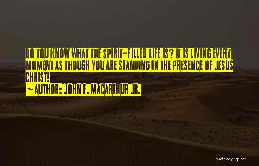 John F. MacArthur Jr. Quotes: Do You Know What The Spirit-filled Life Is? It Is Living Every Moment As Though You Are Standing In The