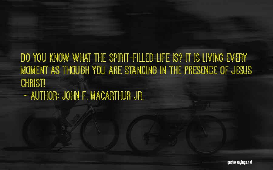 John F. MacArthur Jr. Quotes: Do You Know What The Spirit-filled Life Is? It Is Living Every Moment As Though You Are Standing In The