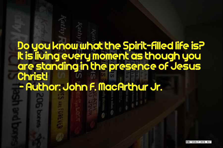 John F. MacArthur Jr. Quotes: Do You Know What The Spirit-filled Life Is? It Is Living Every Moment As Though You Are Standing In The