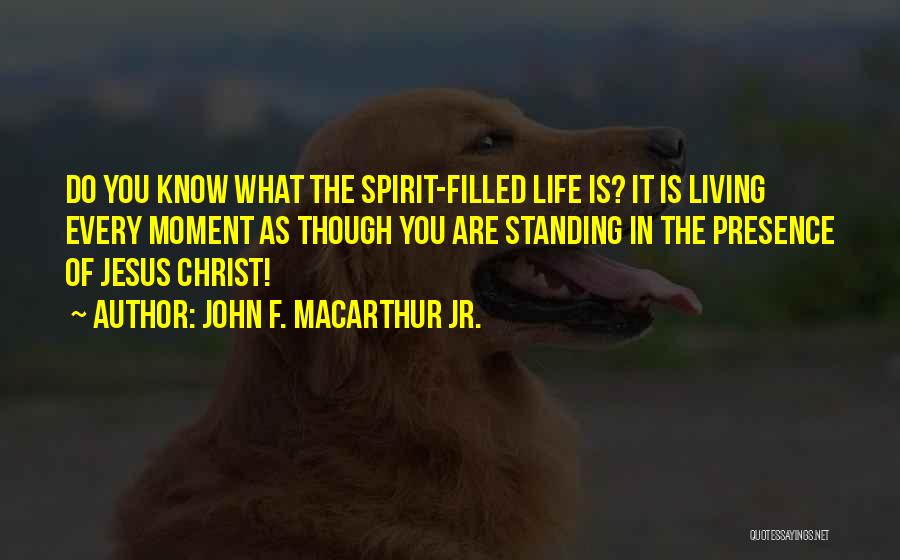 John F. MacArthur Jr. Quotes: Do You Know What The Spirit-filled Life Is? It Is Living Every Moment As Though You Are Standing In The