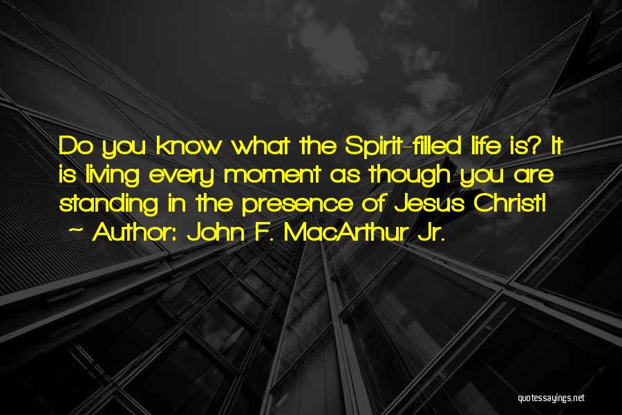 John F. MacArthur Jr. Quotes: Do You Know What The Spirit-filled Life Is? It Is Living Every Moment As Though You Are Standing In The