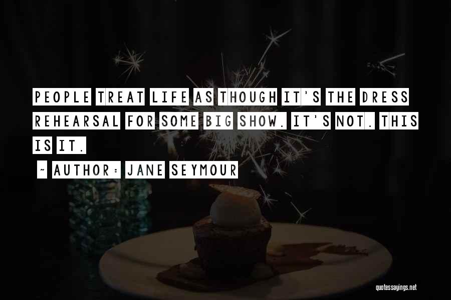 Jane Seymour Quotes: People Treat Life As Though It's The Dress Rehearsal For Some Big Show. It's Not. This Is It.