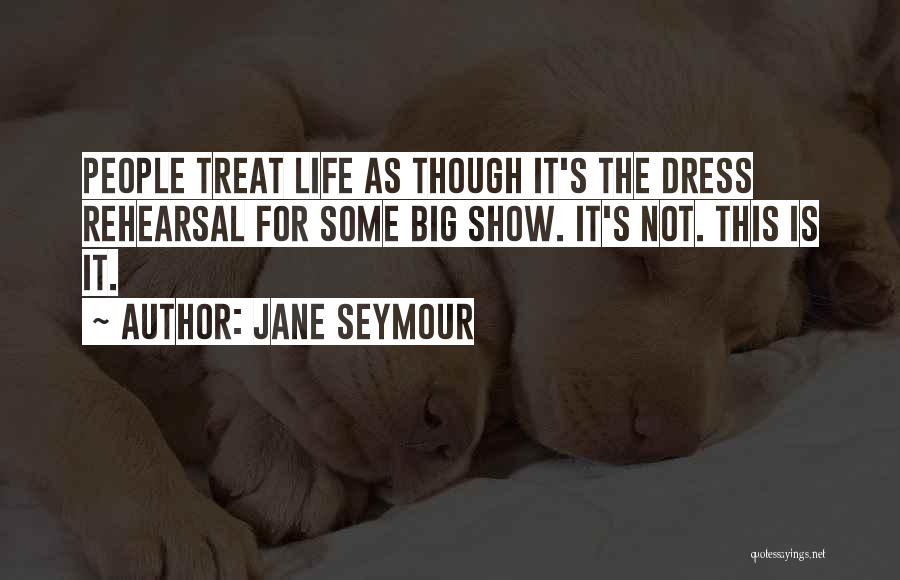 Jane Seymour Quotes: People Treat Life As Though It's The Dress Rehearsal For Some Big Show. It's Not. This Is It.