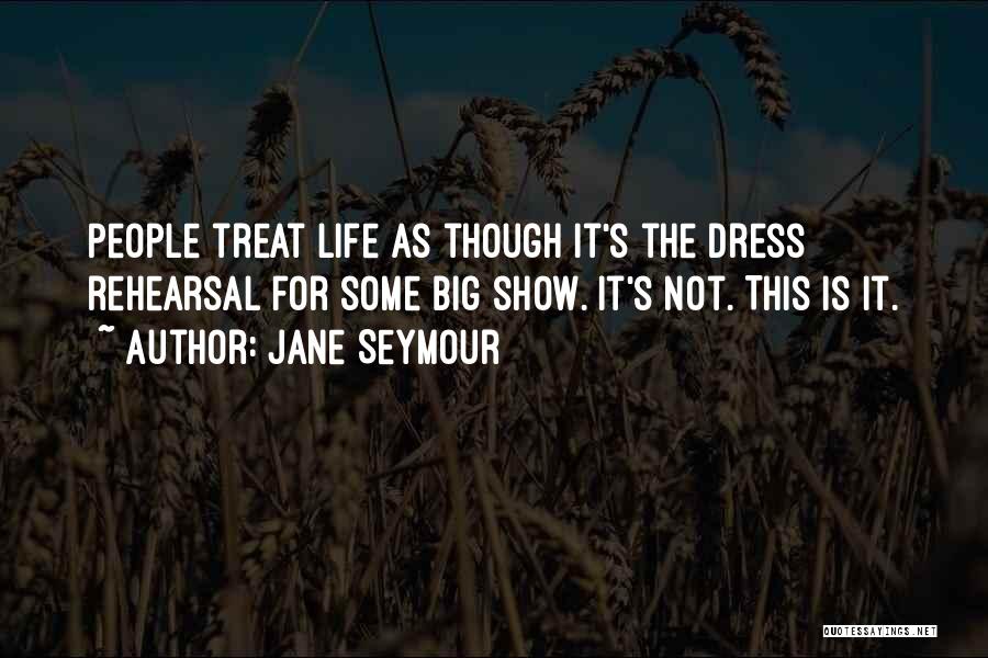 Jane Seymour Quotes: People Treat Life As Though It's The Dress Rehearsal For Some Big Show. It's Not. This Is It.