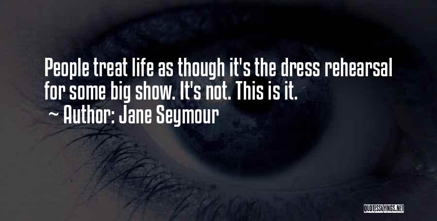 Jane Seymour Quotes: People Treat Life As Though It's The Dress Rehearsal For Some Big Show. It's Not. This Is It.