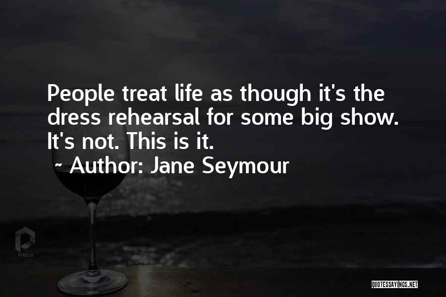 Jane Seymour Quotes: People Treat Life As Though It's The Dress Rehearsal For Some Big Show. It's Not. This Is It.