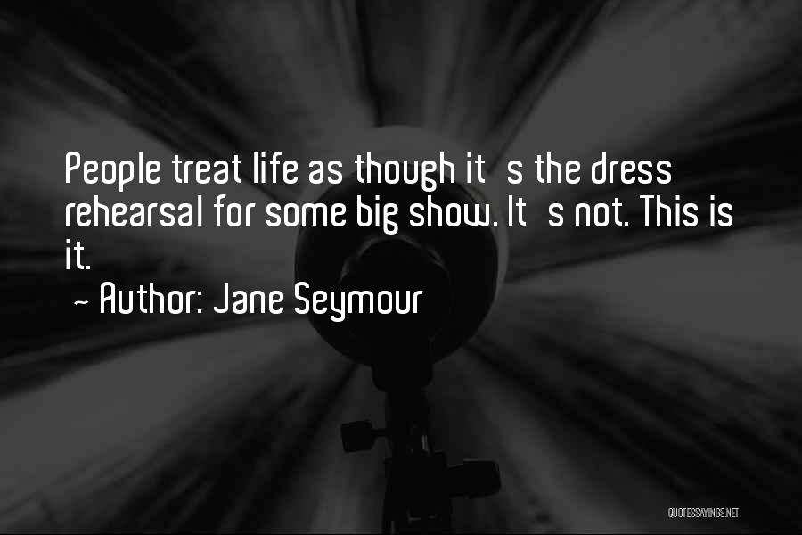 Jane Seymour Quotes: People Treat Life As Though It's The Dress Rehearsal For Some Big Show. It's Not. This Is It.