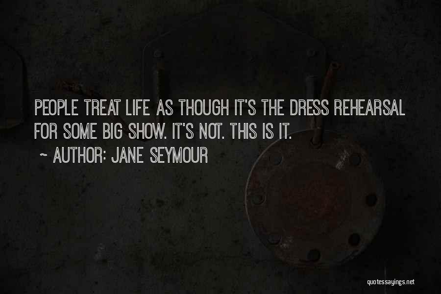 Jane Seymour Quotes: People Treat Life As Though It's The Dress Rehearsal For Some Big Show. It's Not. This Is It.