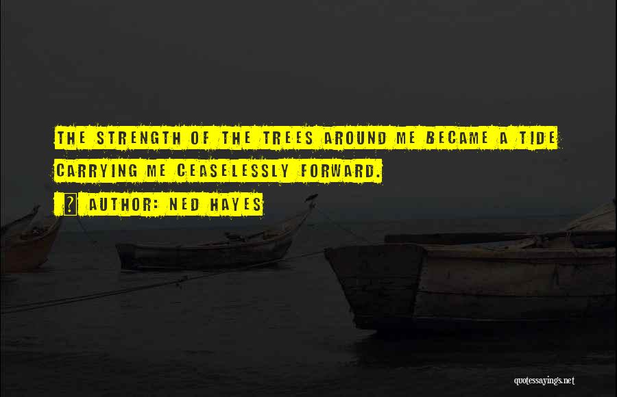 Ned Hayes Quotes: The Strength Of The Trees Around Me Became A Tide Carrying Me Ceaselessly Forward.