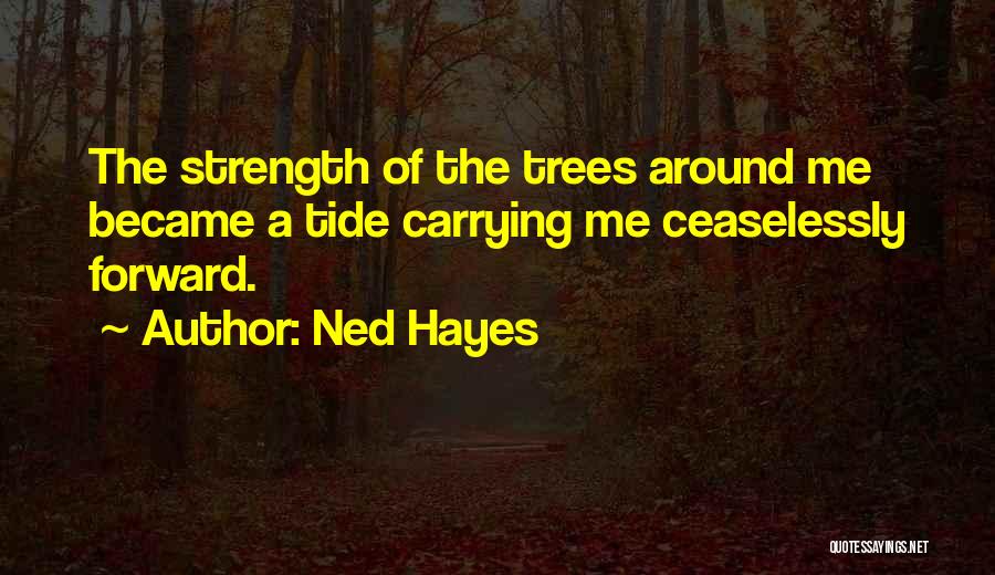 Ned Hayes Quotes: The Strength Of The Trees Around Me Became A Tide Carrying Me Ceaselessly Forward.