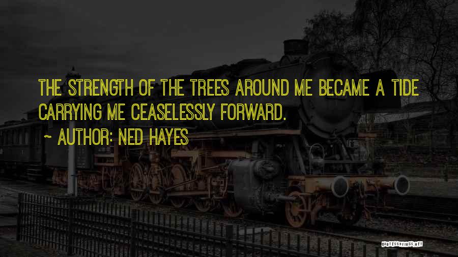 Ned Hayes Quotes: The Strength Of The Trees Around Me Became A Tide Carrying Me Ceaselessly Forward.