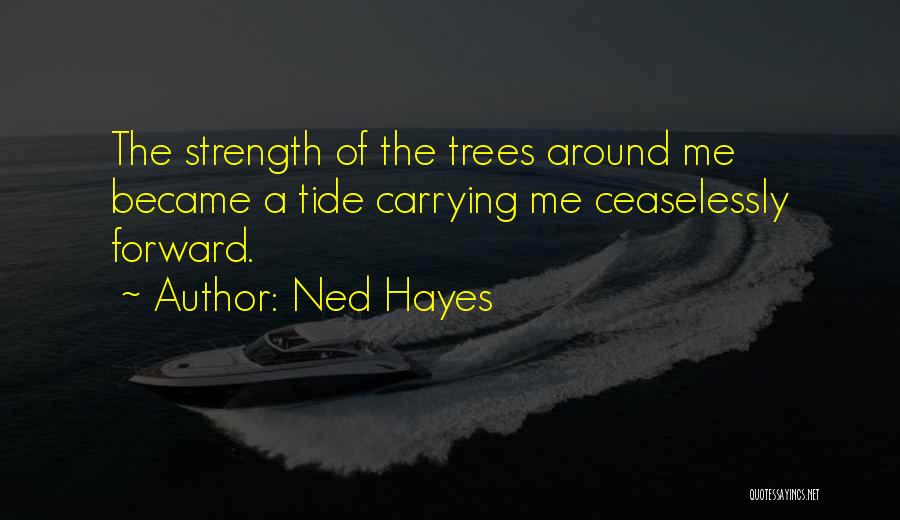 Ned Hayes Quotes: The Strength Of The Trees Around Me Became A Tide Carrying Me Ceaselessly Forward.