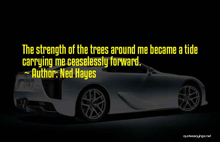 Ned Hayes Quotes: The Strength Of The Trees Around Me Became A Tide Carrying Me Ceaselessly Forward.