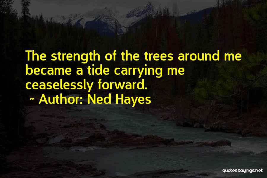 Ned Hayes Quotes: The Strength Of The Trees Around Me Became A Tide Carrying Me Ceaselessly Forward.
