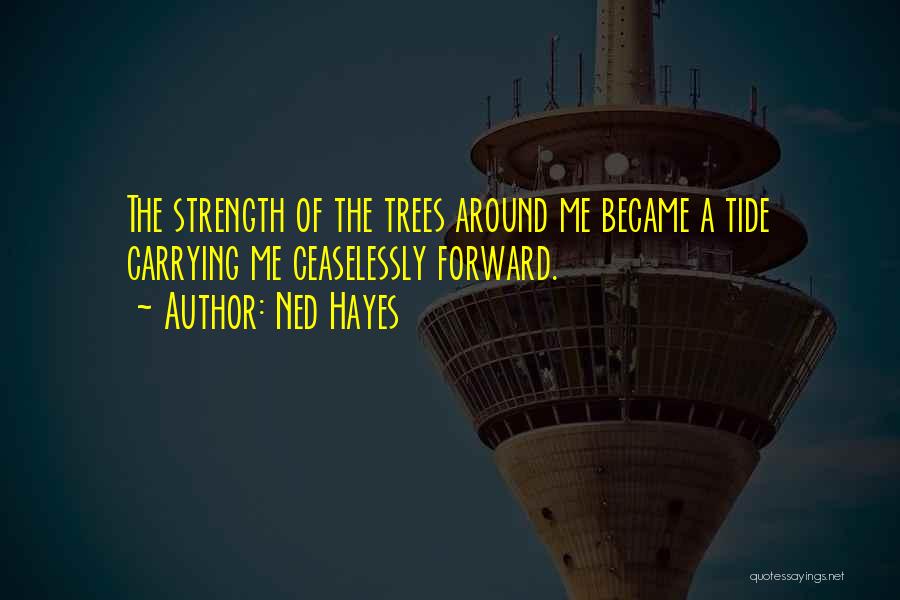 Ned Hayes Quotes: The Strength Of The Trees Around Me Became A Tide Carrying Me Ceaselessly Forward.