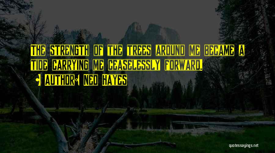 Ned Hayes Quotes: The Strength Of The Trees Around Me Became A Tide Carrying Me Ceaselessly Forward.