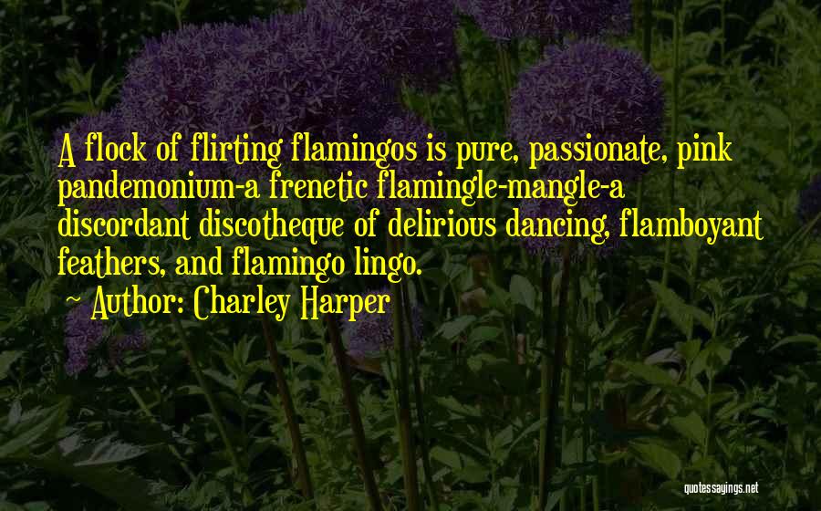 Charley Harper Quotes: A Flock Of Flirting Flamingos Is Pure, Passionate, Pink Pandemonium-a Frenetic Flamingle-mangle-a Discordant Discotheque Of Delirious Dancing, Flamboyant Feathers, And