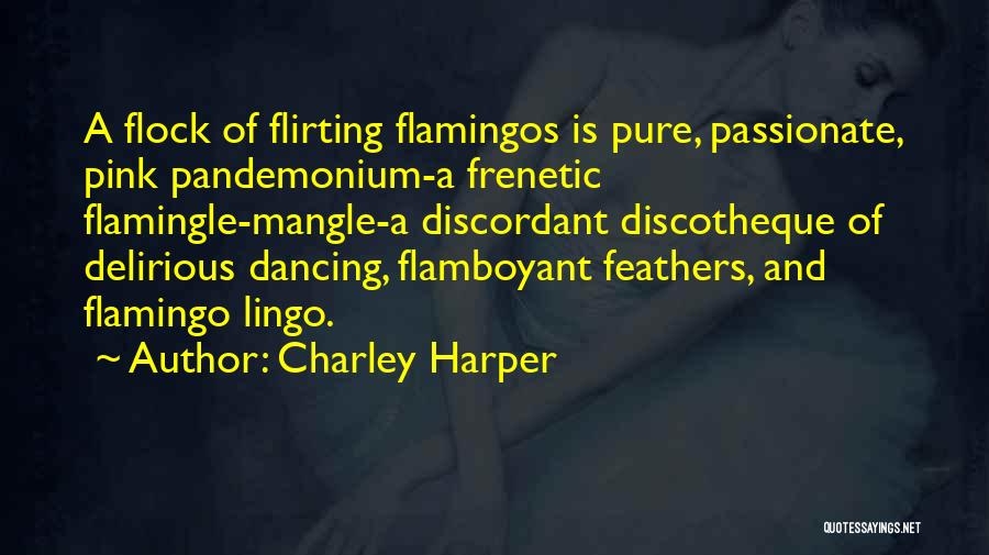 Charley Harper Quotes: A Flock Of Flirting Flamingos Is Pure, Passionate, Pink Pandemonium-a Frenetic Flamingle-mangle-a Discordant Discotheque Of Delirious Dancing, Flamboyant Feathers, And