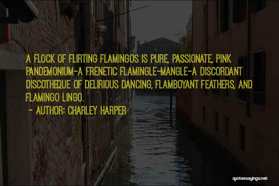 Charley Harper Quotes: A Flock Of Flirting Flamingos Is Pure, Passionate, Pink Pandemonium-a Frenetic Flamingle-mangle-a Discordant Discotheque Of Delirious Dancing, Flamboyant Feathers, And