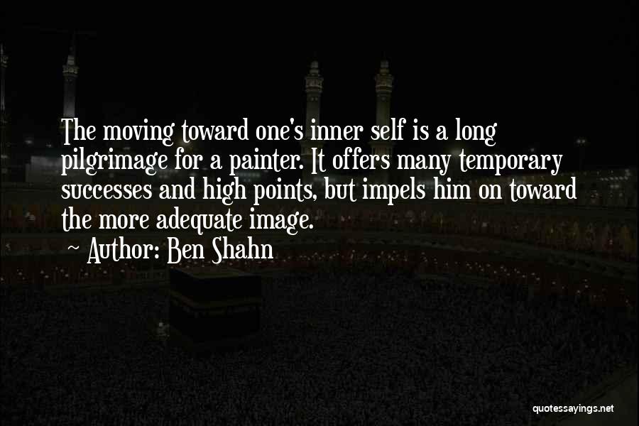 Ben Shahn Quotes: The Moving Toward One's Inner Self Is A Long Pilgrimage For A Painter. It Offers Many Temporary Successes And High