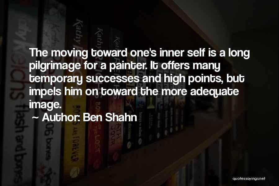 Ben Shahn Quotes: The Moving Toward One's Inner Self Is A Long Pilgrimage For A Painter. It Offers Many Temporary Successes And High