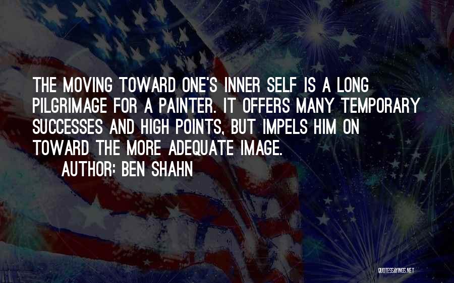 Ben Shahn Quotes: The Moving Toward One's Inner Self Is A Long Pilgrimage For A Painter. It Offers Many Temporary Successes And High