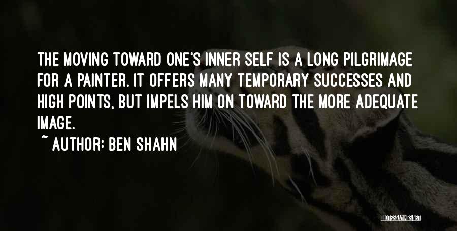 Ben Shahn Quotes: The Moving Toward One's Inner Self Is A Long Pilgrimage For A Painter. It Offers Many Temporary Successes And High
