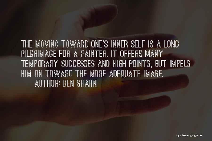Ben Shahn Quotes: The Moving Toward One's Inner Self Is A Long Pilgrimage For A Painter. It Offers Many Temporary Successes And High