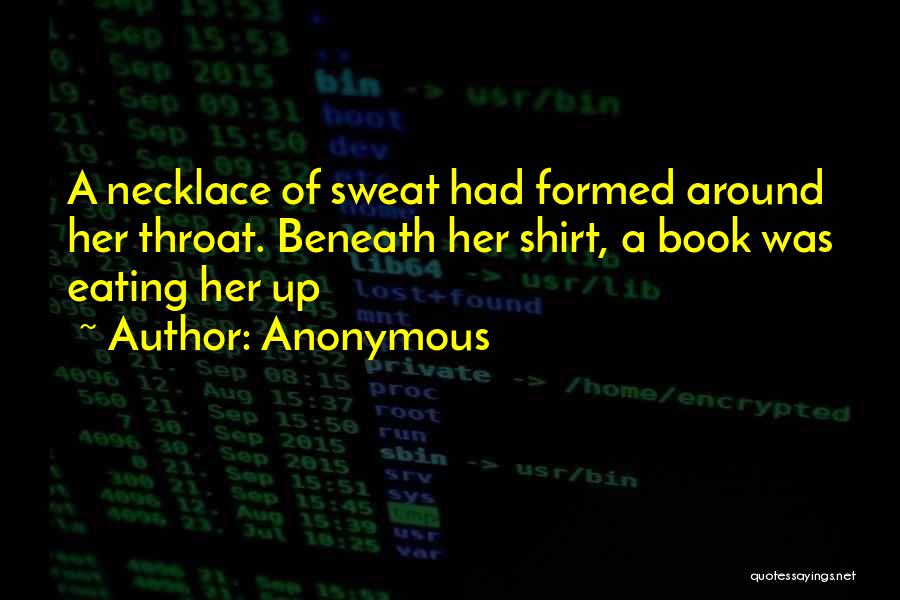 Anonymous Quotes: A Necklace Of Sweat Had Formed Around Her Throat. Beneath Her Shirt, A Book Was Eating Her Up