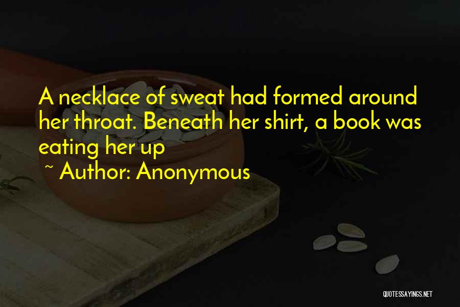 Anonymous Quotes: A Necklace Of Sweat Had Formed Around Her Throat. Beneath Her Shirt, A Book Was Eating Her Up