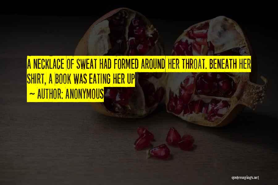 Anonymous Quotes: A Necklace Of Sweat Had Formed Around Her Throat. Beneath Her Shirt, A Book Was Eating Her Up