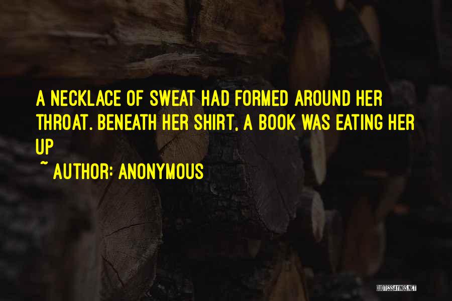 Anonymous Quotes: A Necklace Of Sweat Had Formed Around Her Throat. Beneath Her Shirt, A Book Was Eating Her Up