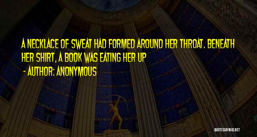 Anonymous Quotes: A Necklace Of Sweat Had Formed Around Her Throat. Beneath Her Shirt, A Book Was Eating Her Up