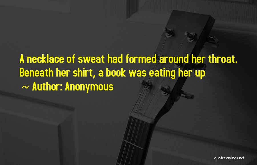 Anonymous Quotes: A Necklace Of Sweat Had Formed Around Her Throat. Beneath Her Shirt, A Book Was Eating Her Up