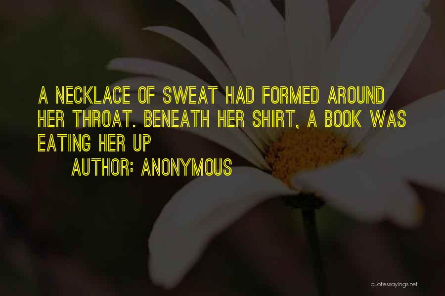 Anonymous Quotes: A Necklace Of Sweat Had Formed Around Her Throat. Beneath Her Shirt, A Book Was Eating Her Up