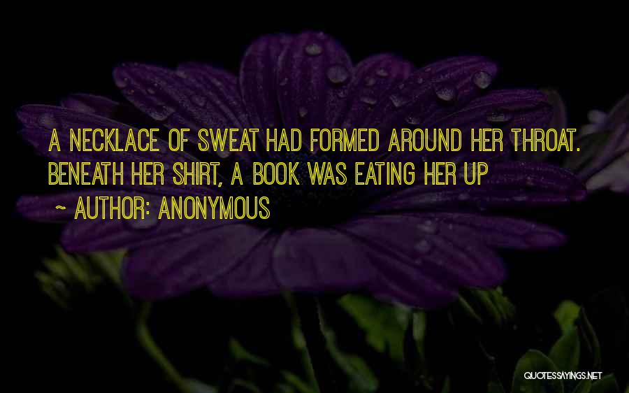 Anonymous Quotes: A Necklace Of Sweat Had Formed Around Her Throat. Beneath Her Shirt, A Book Was Eating Her Up