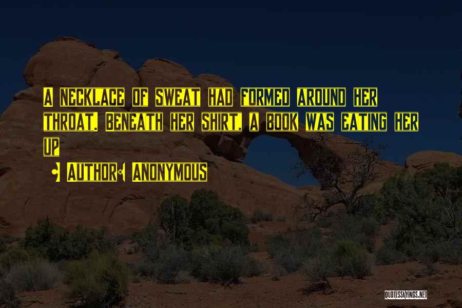 Anonymous Quotes: A Necklace Of Sweat Had Formed Around Her Throat. Beneath Her Shirt, A Book Was Eating Her Up
