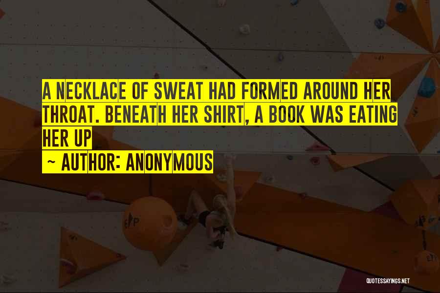 Anonymous Quotes: A Necklace Of Sweat Had Formed Around Her Throat. Beneath Her Shirt, A Book Was Eating Her Up
