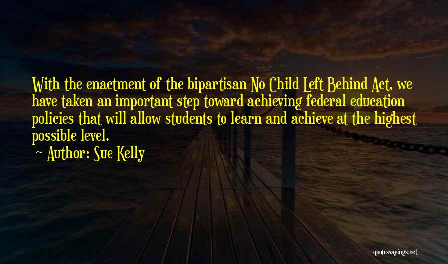 Sue Kelly Quotes: With The Enactment Of The Bipartisan No Child Left Behind Act, We Have Taken An Important Step Toward Achieving Federal