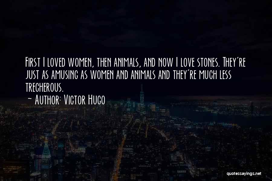 Victor Hugo Quotes: First I Loved Women, Then Animals, And Now I Love Stones. They're Just As Amusing As Women And Animals And