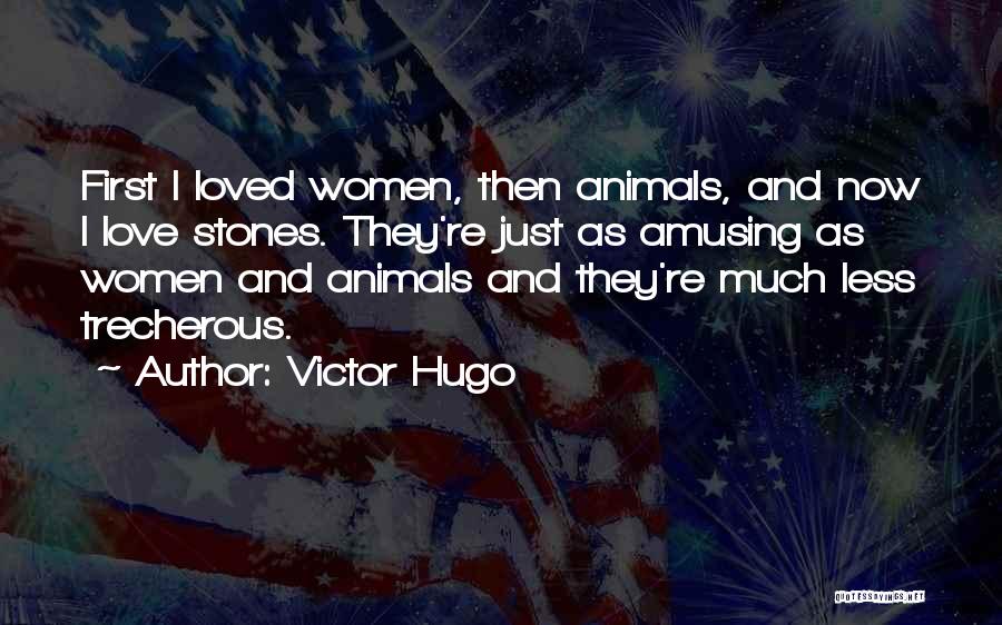 Victor Hugo Quotes: First I Loved Women, Then Animals, And Now I Love Stones. They're Just As Amusing As Women And Animals And
