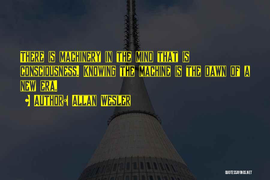 Allan Wesler Quotes: There Is Machinery In The Mind That Is Consciousness. Knowing The Machine Is The Dawn Of A New Era.