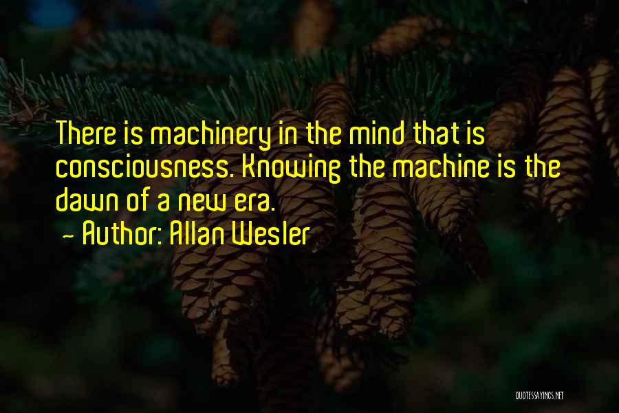 Allan Wesler Quotes: There Is Machinery In The Mind That Is Consciousness. Knowing The Machine Is The Dawn Of A New Era.