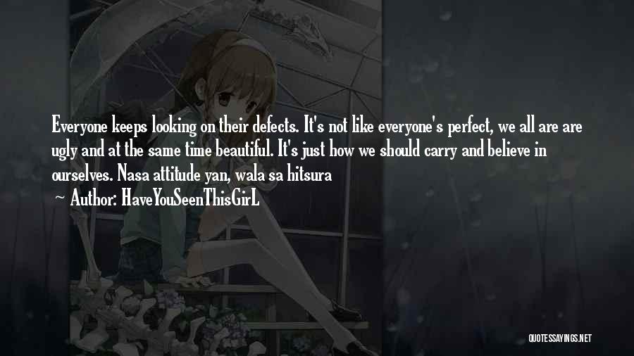 HaveYouSeenThisGirL Quotes: Everyone Keeps Looking On Their Defects. It's Not Like Everyone's Perfect, We All Are Are Ugly And At The Same