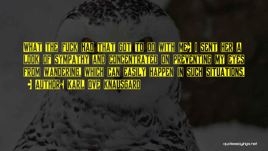 Karl Ove Knausgard Quotes: What The Fuck Had That Got To Do With Me? I Sent Her A Look Of Sympathy And Concentrated On