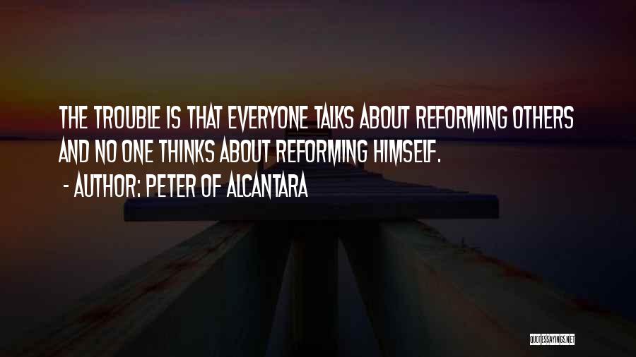 Peter Of Alcantara Quotes: The Trouble Is That Everyone Talks About Reforming Others And No One Thinks About Reforming Himself.