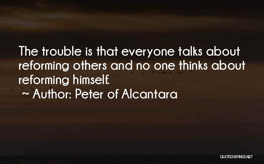 Peter Of Alcantara Quotes: The Trouble Is That Everyone Talks About Reforming Others And No One Thinks About Reforming Himself.