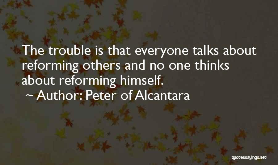 Peter Of Alcantara Quotes: The Trouble Is That Everyone Talks About Reforming Others And No One Thinks About Reforming Himself.