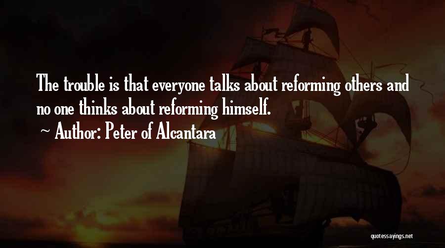 Peter Of Alcantara Quotes: The Trouble Is That Everyone Talks About Reforming Others And No One Thinks About Reforming Himself.