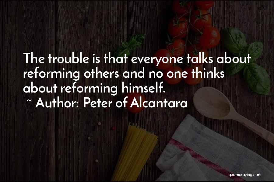 Peter Of Alcantara Quotes: The Trouble Is That Everyone Talks About Reforming Others And No One Thinks About Reforming Himself.